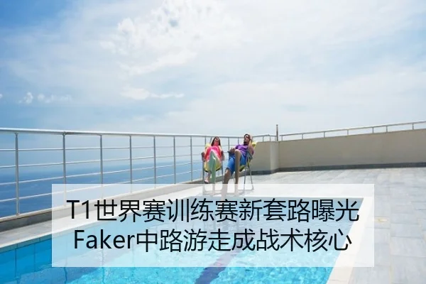 T1世界赛训练赛新套路曝光 Faker中路游走成战术核心
