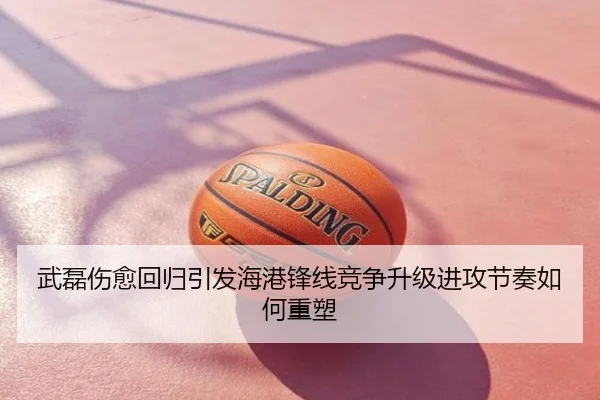 武磊伤愈回归引发海港锋线竞争升级进攻节奏如何重塑
